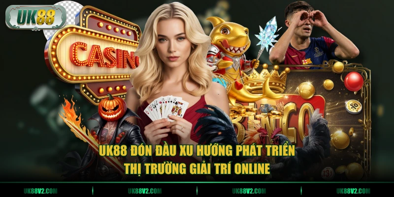 UK88 đón đầu xu hướng phát triển thị trường giải trí online